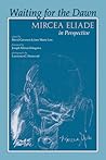 Waiting for the Dawn: Mircea Eliade in Perspective Waiting for the Dawn: Mircea Eliade in Perspective