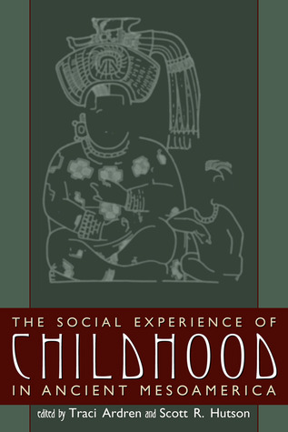 The Social Experience of Childhood in Ancient Mesoamerica (Mesoamerican Worlds)