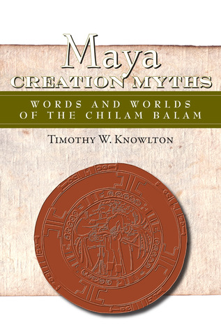 Maya Creation Myths: Words and Worlds of the Chilam Balam (Mesoamerican Worlds: from the Olmecs to the Danzantes)