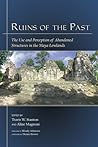 Ruins of the Past: The Use and Perception of Abandoned Structures in the Maya Lowlands (Mesoamerican Worlds)