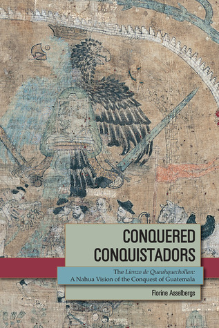 Conquered Conquistadors: The Lienzo de Quauhquechollan, A Nahua Vision of the Conquest of Guatemala (Mesoamerican Worlds)