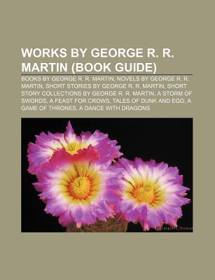 Works by George R. R. Martin (Book Guide): Books by George R. R. Martin, Novels by George R. R. Martin, Short Stories by George R. R. Martin