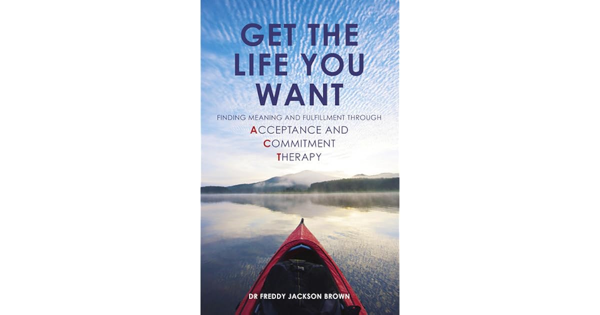 Get The Life You Want Finding Meaning And Purpose Through Acceptance And Commitment Therapy By Freddy Jackson Brown