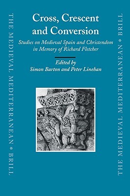 Cross, Crescent and Conversion: Studies on Medieval Spain and Christendom in Memory of Richard Fletcher (The Medieval Mediterranean, 73)