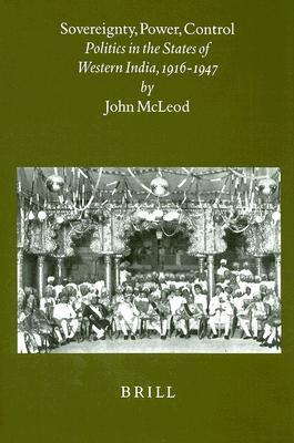 Sovereignty, Power, Control: Politics in the State of Western India, 1916-1947 (Brill's Indological Library, 15)