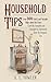 Household Tips: Over 300 Useful and Valuable Helps about the Home