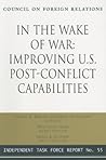 In the Wake of War: Improving U.S. Post-Conflict Capabilities: Report of an Independent Task Force