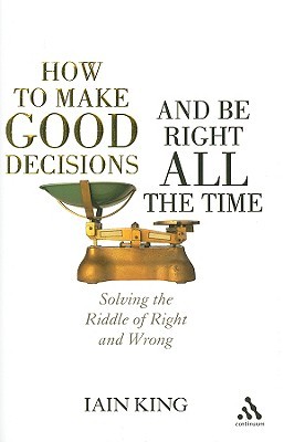 How to Make Good Decisions and Be Right All the Time: Solving the Riddle of Right and Wrong (Hardcover)