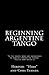 Beginning Argentine Tango: To the people who are interested in dancing Argentine Tango--This is how to do it