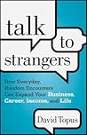 Talk to Strangers: How Everyday, Random Encounters Can Expand Your Business, Career, Income, and Life