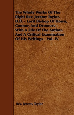 The Whole Works Of The Right Rev. Jeremy Taylor, D.D. - Lord Bishop Of Down, Connor, And Dromore - With A Life Of The Author, And A Critical Examination Of His Writings - Vol. IV