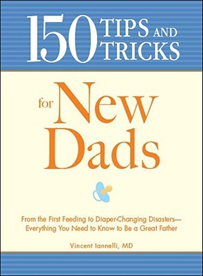 150 Tips and Tricks for New Dads: From the First Feeding to Diaper-Changing Disasters - Everything You Need to Know to Be a Great Father (Paperback)