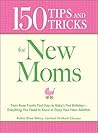150 Tips and Tricks for New Moms: From those Frantic First Days to Baby's First Birthday - Everything You Need to Know to Enjoy Your New Addition