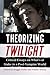 Theorizing Twilight: Critical Essays on What's at Stake in a Post-Vampire World