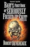 Baby's First Book of Seriously Fucked-Up Shit by Robert Devereaux