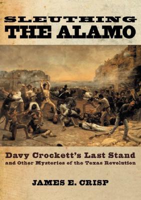 Sleuthing the Alamo: Davy Crockett's Last Stand and Other Mysteries of the Texas Revolution (New Narratives in American History)