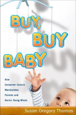 Buy, Buy Baby: How Consumer Culture Manipulates Parents and Harms Young Minds