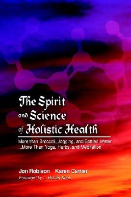 The Spirit And Science Of Holistic Health: More Than Broccoli, Jogging, And Bottled Water More Than Yoga, Herbs, And Meditation (Hardcover)