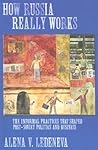 How Russia Really Works: The Informal Practices That Shaped Post-Soviet Politics and Business (Culture and Society after Socialism)