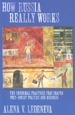 How Russia Really Works: The Informal Practices That Shaped Post-Soviet Politics and Business (Culture and Society after Socialism)