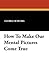 How To Make Our Mental Pictures Come True by George Schubel