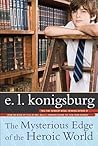 The Mysterious Edge of the Heroic World by E.L. Konigsburg The Mysterious Edge of the Heroic World by E.L. Konigsburg