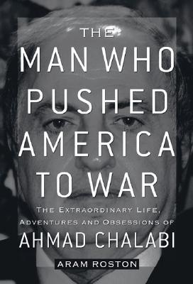 The Man Who Pushed America to War: The Extraordinary Life, Adventures, and Obsessions of Ahmad Chalabi (Hardcover)