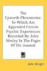 The Epworth Phenomena: To Which Are Appended Certain Psychic Experiences Recorded By John Wesley In The Pages Of His Journal The Epworth Phenomena: To Which Are Appended Certain Psychic Experiences Recorded By John Wesley In The Pages Of His Journal