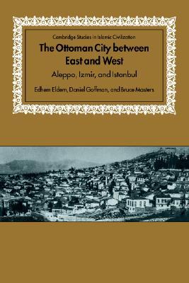 The Ottoman City between East and West: Aleppo, Izmir, and Istanbul (Cambridge Studies in Islamic Civilization)