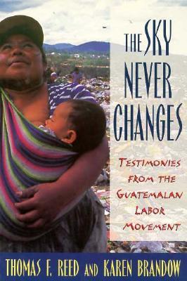 The Sky Never Changes: Testimonies from the Guatemalan Labor Movement (Cornell International Industrial and Labor Relations Reports, 29)
