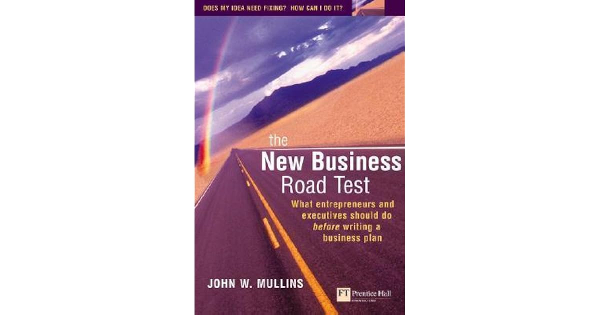 The New Business Road Test What Entrepreneurs And Executives Should Do Before Writing A Business Plan By John W Mullins