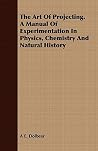 The Art of Projecting: A Manual of Experimentation in Physics, Chemistry and Natural History The Art of Projecting: A Manual of Experimentation in Physics, Chemistry and Natural History