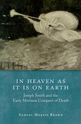 In Heaven as It Is on Earth: Joseph Smith and the Early Mormon Conquest of Death (Hardcover)