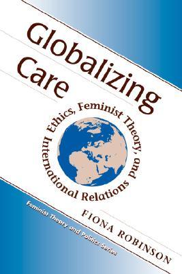 Globalizing Care: Ethics, Feminist Theory, And International Relations (Feminist Theory and Politics)