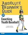 Absolute Beginner's Guide to Coaching Youth Baseball Absolute Beginner's Guide to Coaching Youth Baseball