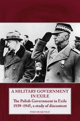 A Military Government in Exile: The Polish Government in Exile 1939-1945, A Study of Discontent (Helion Studies in Military History)