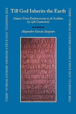 Till God Inherits the Earth: Islamic Pious Endowments in al-Andalus (9-15th Centuries) (The Medieval and Early Modern Iberian World, 31)