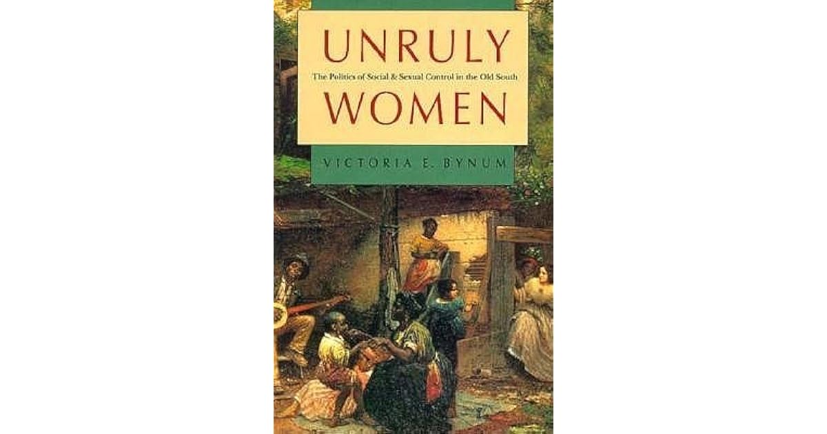Unruly Women The Politics of Social and Sexual Control in the Old South by Victoria E. Bynum