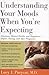 Understanding Your Moods When You're Expecting: Emotions, Mental Health, and Happiness ― Before, During, and AfterPregnancy – A Nationally Recognized Expert's Resource for Expectant Parents