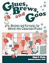 Glues, Brews, and Goos: Recipes and Formulas for Almost Any Classroom Project Glues, Brews, and Goos: Recipes and Formulas for Almost Any Classroom Project