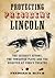 Protecting President Lincoln: The Security Effort, the Thwarted Plots and the Disaster at Ford's Theatre
