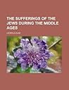 The Sufferings of the Jews During the Middle Ages