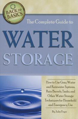 The Complete Guide to Water Storage How to Use Gray Water and Rainwater Systems, Rain Barrels, Tanks, and Other Water Storage Techniques for Household and Emergency Use (Back to Basics Conserving)