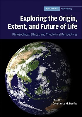 Exploring the Origin, Extent, and Future of Life: Philosophical, Ethical and Theological Perspectives (Cambridge Astrobiology, Series Number 4)