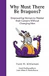 Why Must There Be Dragons?: Empowering Women To Master Their Careers Without Changing Men Why Must There Be Dragons?: Empowering Women To Master Their Careers Without Changing Men