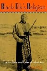Black Elk's Religion: The Sun Dance and Lakota Catholicism (The Iroquois and Their Neighbors) Black Elk's Religion: The Sun Dance and Lakota Catholicism (The Iroquois and Their Neighbors)