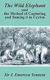 The Wild Elephant and the Method of Capturing and Taming It in Ceylon
