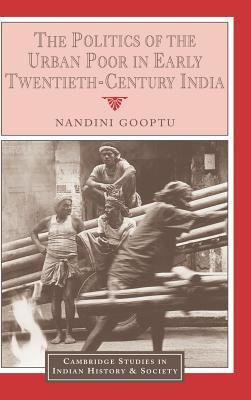 The Politics of the Urban Poor in Early Twentieth-Century India (Cambridge Studies in Indian History and Society, Series Number 8)