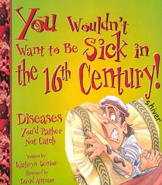 You Wouldn't Want to Be Sick in the 16th Century!: Diseases You'd Rather Not Catch (You Wouldn't Want to...)