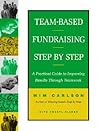 Team-Based Fundraising Step by Step: A Practical Guide to Improving Results Through Teamwork Team-Based Fundraising Step by Step: A Practical Guide to Improving Results Through Teamwork